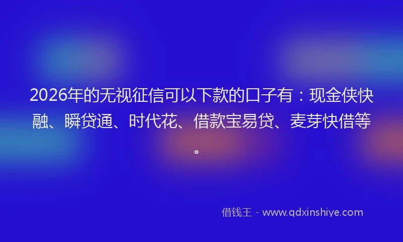 2026年的无视征信可以下款的口子有：现金侠快融、瞬贷通、时代花、借款宝易贷、麦芽快借等。