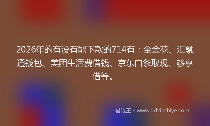 2026年的有没有能下款的714有：全金花、汇融通钱包、美团生活费借钱、京东白条取现、够享借等。