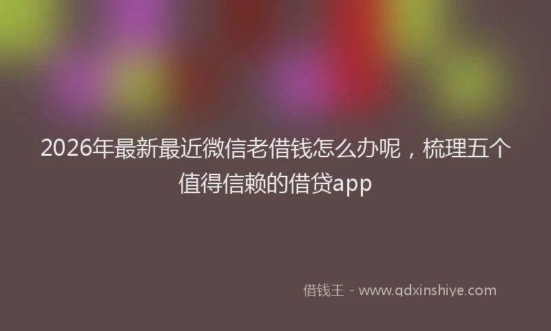 2026年最新最近微信老借钱怎么办呢，梳理五个值得信赖的借贷app