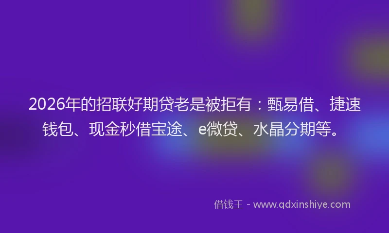 2026年的招联好期贷老是被拒有：甄易借、捷速钱包、现金秒借宝途、e微贷、水晶分期等。