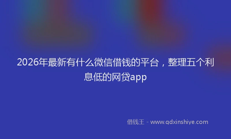 2026年最新有什么微信借钱的平台，整理五个利息低的网贷app