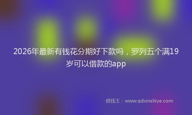 2026年最新有钱花分期好下款吗，罗列五个满19岁可以借款的app