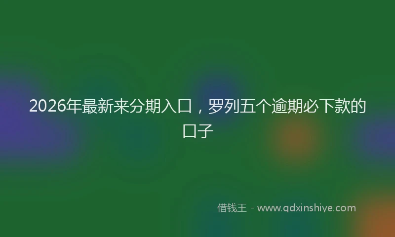 2026年最新来分期入口，罗列五个逾期必下款的口子