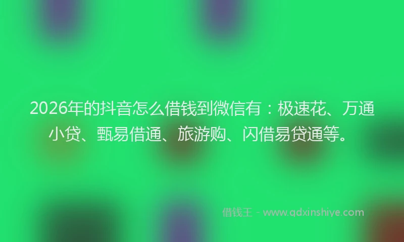 2026年的抖音怎么借钱到微信有：极速花、万通小贷、甄易借通、旅游购、闪借易贷通等。
