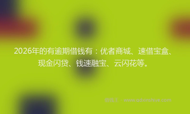 2026年的有逾期借钱有：优者商城、速借宝盒、现金闪贷、钱速融宝、云闪花等。