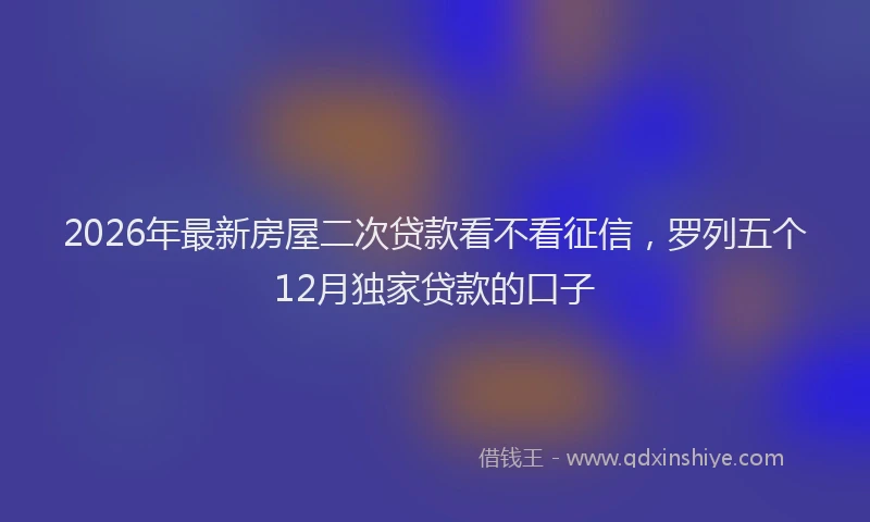 2026年最新房屋二次贷款看不看征信，罗列五个12月独家贷款的口子
