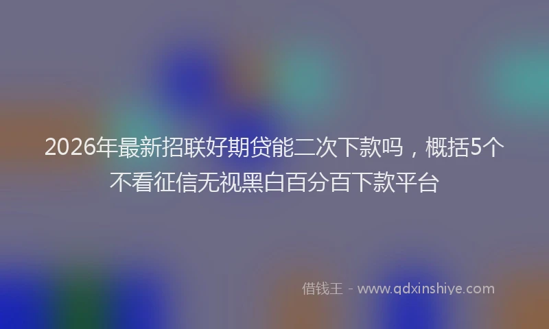 2026年最新招联好期贷能二次下款吗，概括5个不看征信无视黑白百分百下款平台