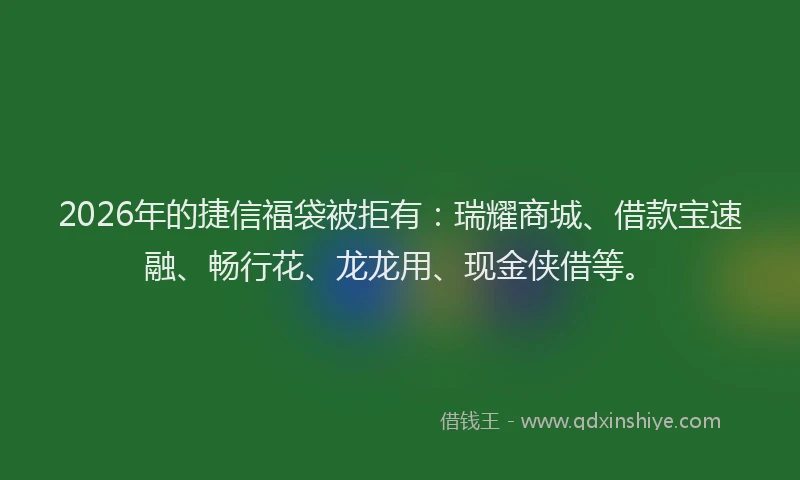 2026年的捷信福袋被拒有：瑞耀商城、借款宝速融、畅行花、龙龙用、现金侠借等。
