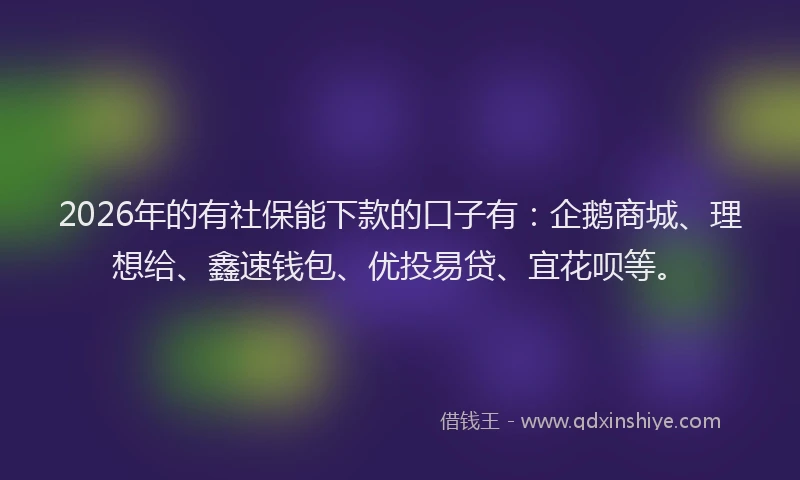2026年的有社保能下款的口子有：企鹅商城、理想给、鑫速钱包、优投易贷、宜花呗等。