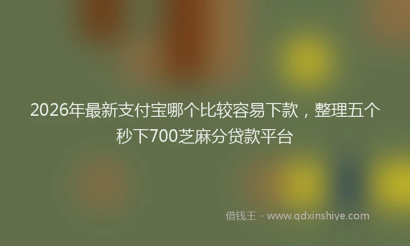 2026年最新支付宝哪个比较容易下款，整理五个秒下700芝麻分贷款平台
