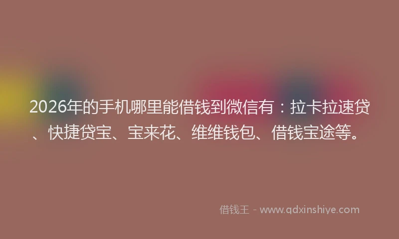 2026年的手机哪里能借钱到微信有：拉卡拉速贷、快捷贷宝、宝来花、维维钱包、借钱宝途等。