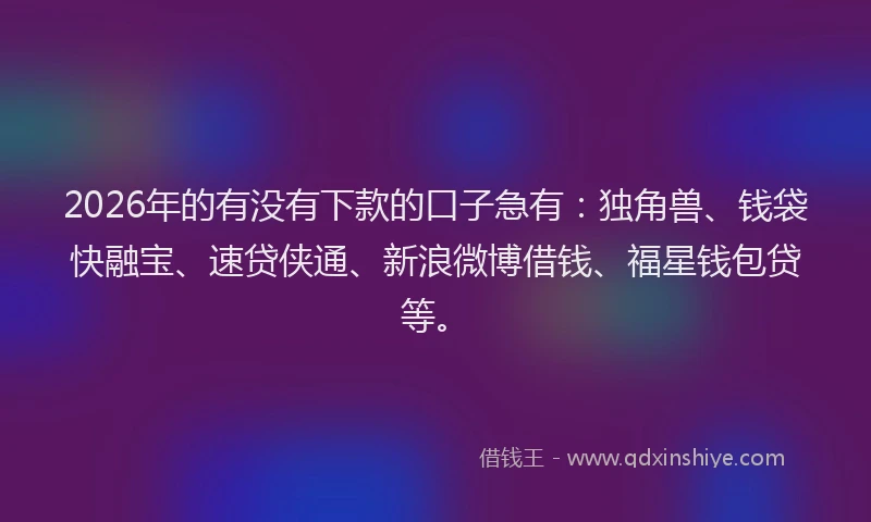2026年的有没有下款的口子急有：独角兽、钱袋快融宝、速贷侠通、新浪微博借钱、福星钱包贷等。