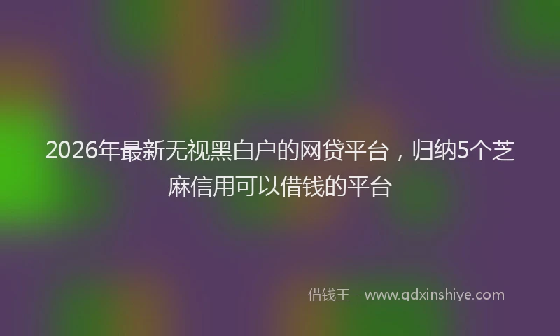 2026年最新无视黑白户的网贷平台，归纳5个芝麻信用可以借钱的平台