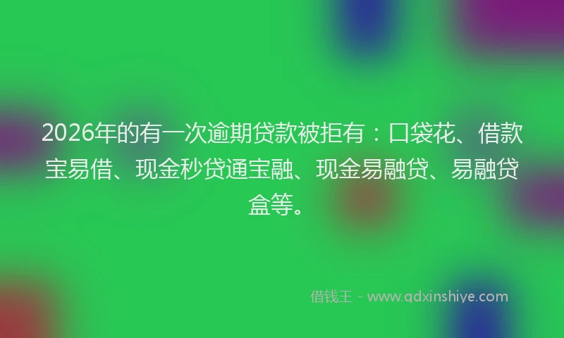 2026年的有一次逾期贷款被拒有：口袋花、借款宝易借、现金秒贷通宝融、现金易融贷、易融贷盒等。