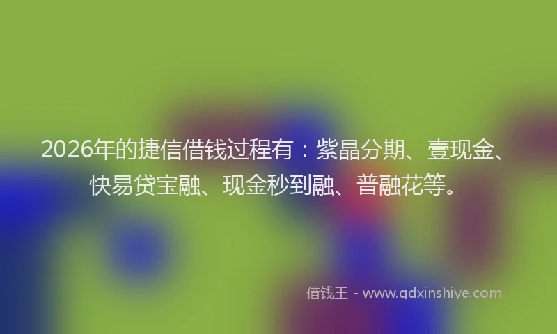 2026年的捷信借钱过程有：紫晶分期、壹现金、快易贷宝融、现金秒到融、普融花等。