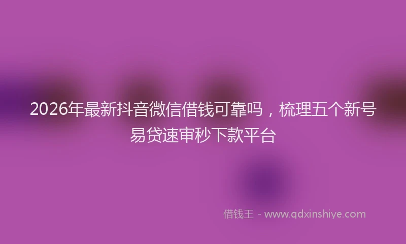 2026年最新抖音微信借钱可靠吗，梳理五个新号易贷速审秒下款平台