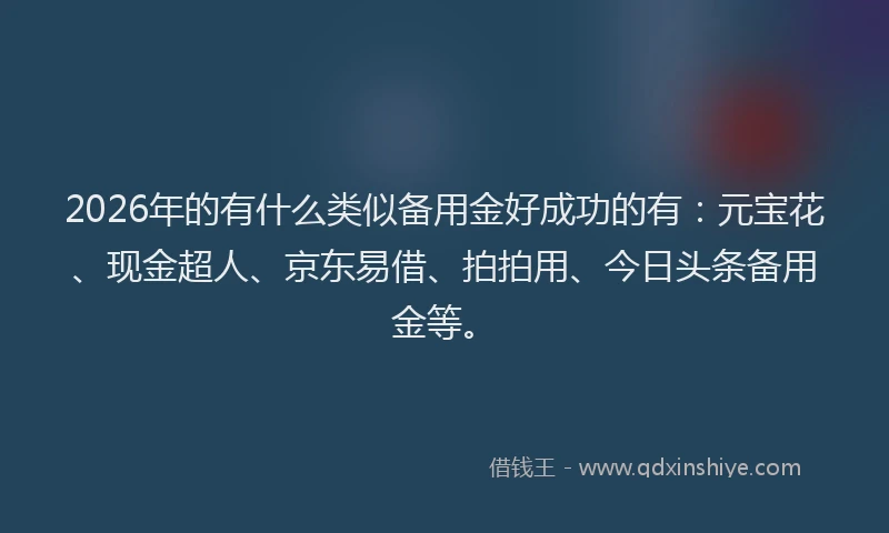 2026年的有什么类似备用金好成功的有：元宝花、现金超人、京东易借、拍拍用、今日头条备用金等。