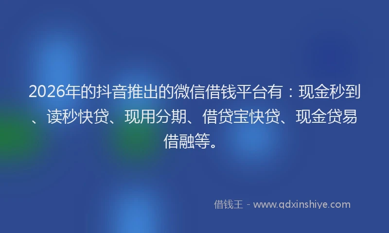 2026年的抖音推出的微信借钱平台有：现金秒到、读秒快贷、现用分期、借贷宝快贷、现金贷易借融等。