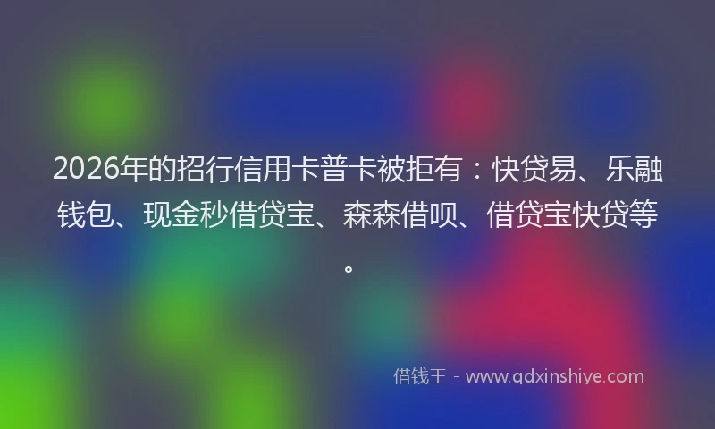 2026年的招行信用卡普卡被拒有：快贷易、乐融钱包、现金秒借贷宝、森森借呗、借贷宝快贷等。