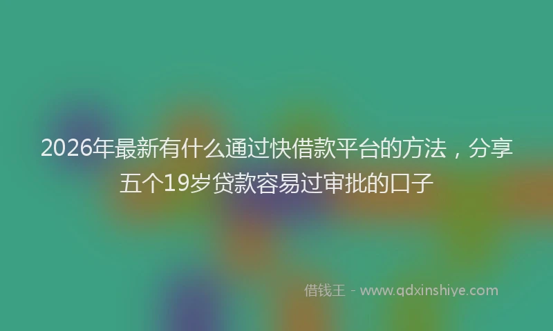 2026年最新有什么通过快借款平台的方法，分享五个19岁贷款容易过审批的口子