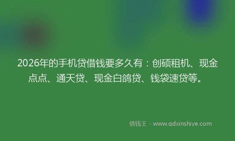 2026年的手机贷借钱要多久有：创硕租机、现金点点、通天贷、现金白鸽贷、钱袋速贷等。