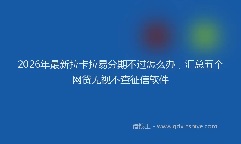 2026年最新拉卡拉易分期不过怎么办，汇总五个网贷无视不查征信软件