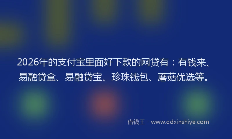 2026年的支付宝里面好下款的网贷有：有钱来、易融贷盒、易融贷宝、珍珠钱包、蘑菇优选等。