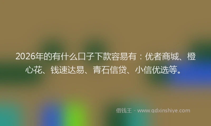 2026年的有什么口子下款容易有：优者商城、橙心花、钱速达易、青石信贷、小信优选等。