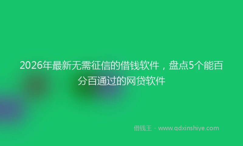 2026年最新无需征信的借钱软件，盘点5个能百分百通过的网贷软件