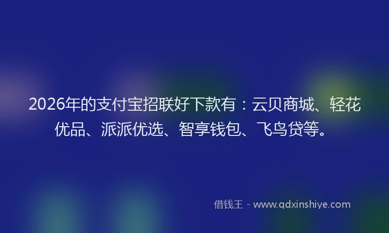 2026年的支付宝招联好下款有：云贝商城、轻花优品、派派优选、智享钱包、飞鸟贷等。