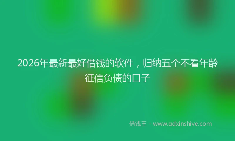 2026年最新最好借钱的软件，归纳五个不看年龄征信负债的口子