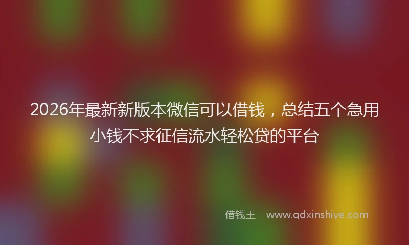 2026年最新新版本微信可以借钱，总结五个急用小钱不求征信流水轻松贷的平台