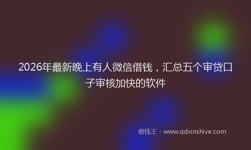 2026年最新晚上有人微信借钱，汇总五个审贷口子审核加快的软件