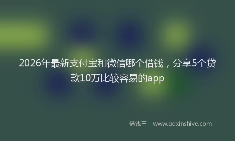 2026年最新支付宝和微信哪个借钱，分享5个贷款10万比较容易的app