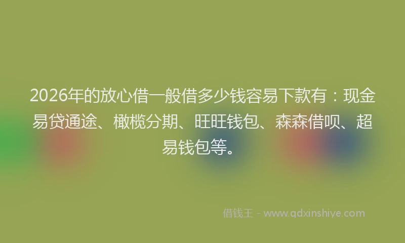 2026年的放心借一般借多少钱容易下款有：现金易贷通途、橄榄分期、旺旺钱包、森森借呗、超易钱包等。
