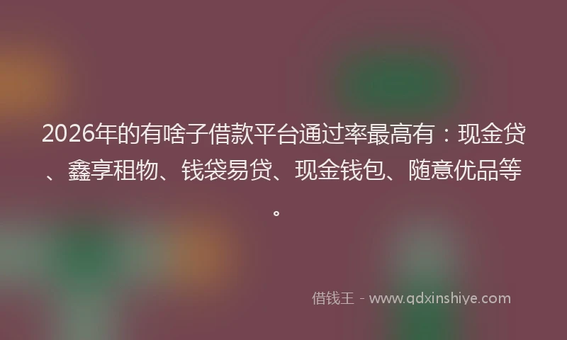 2026年的有啥子借款平台通过率最高有：现金贷、鑫享租物、钱袋易贷、现金钱包、随意优品等。