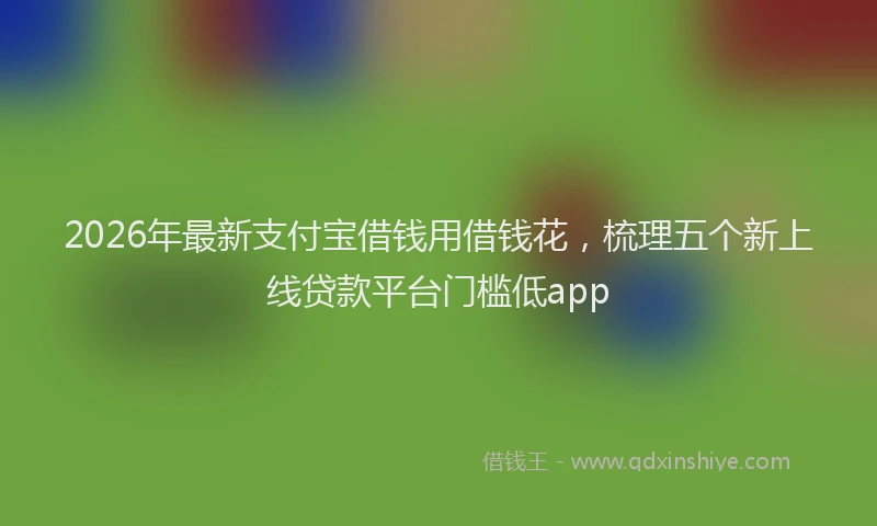 2026年最新支付宝借钱用借钱花，梳理五个新上线贷款平台门槛低app