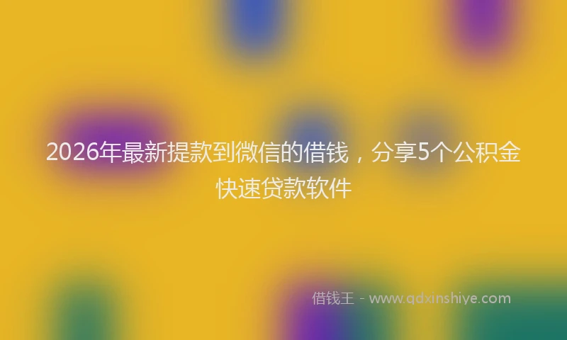 2026年最新提款到微信的借钱，分享5个公积金快速贷款软件