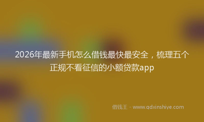 2026年最新手机怎么借钱最快最安全，梳理五个正规不看征信的小额贷款app