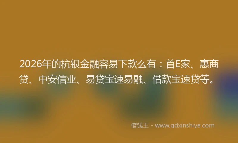 2026年的杭银金融容易下款么有：首E家、惠商贷、中安信业、易贷宝速易融、借款宝速贷等。