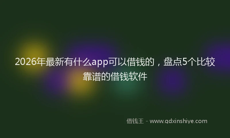 2026年最新有什么app可以借钱的，盘点5个比较靠谱的借钱软件