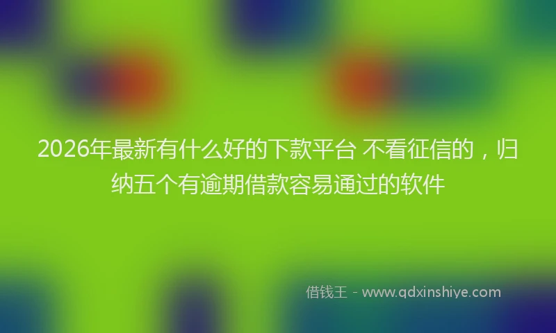 2026年最新有什么好的下款平台 不看征信的，归纳五个有逾期借款容易通过的软件