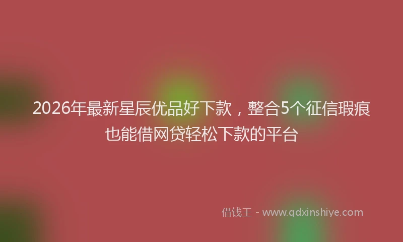 2026年最新星辰优品好下款，整合5个征信瑕疵也能借网贷轻松下款的平台