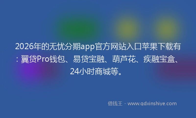 2026年的无忧分期app官方网站入口苹果下载有：翼贷Pro钱包、易贷宝融、葫芦花、疾融宝盒、24小时商城等。