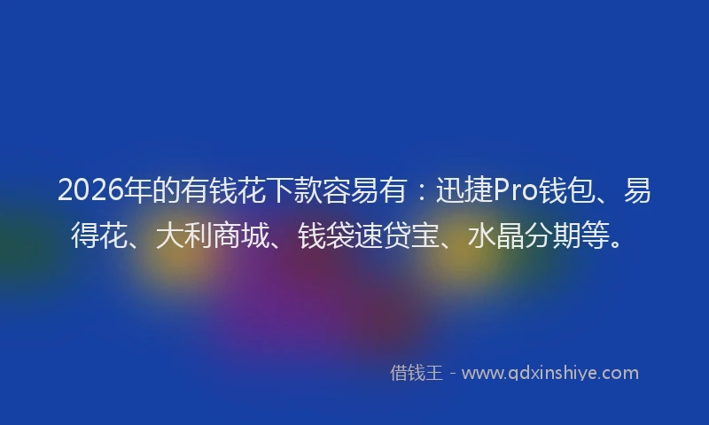 2026年的有钱花下款容易有：迅捷Pro钱包、易得花、大利商城、钱袋速贷宝、水晶分期等。