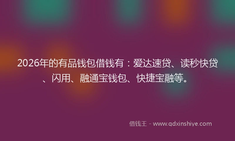 2026年的有品钱包借钱有：爱达速贷、读秒快贷、闪用、融通宝钱包、快捷宝融等。