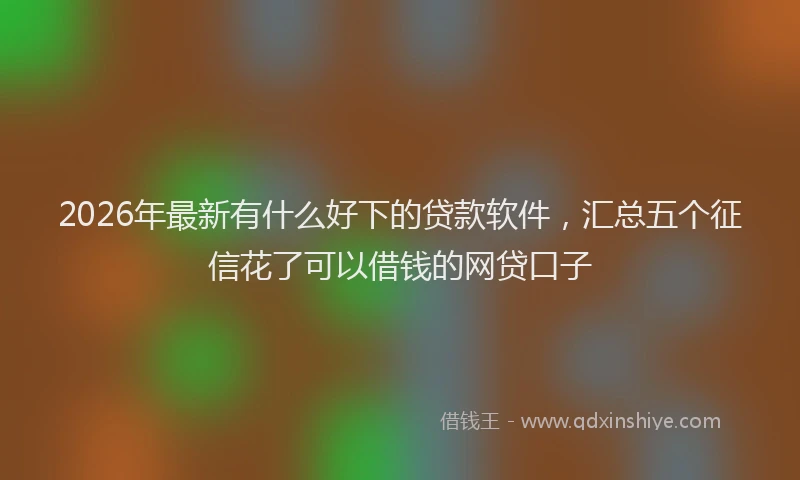 2026年最新有什么好下的贷款软件，汇总五个征信花了可以借钱的网贷口子