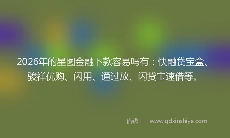 2026年的星图金融下款容易吗有：快融贷宝盒、骏祥优购、闪用、通过放、闪贷宝速借等。