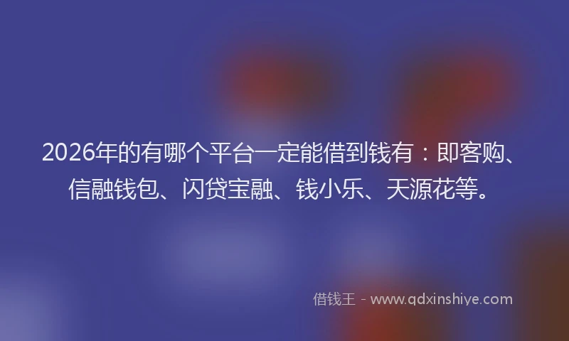 2026年的有哪个平台一定能借到钱有：即客购、信融钱包、闪贷宝融、钱小乐、天源花等。