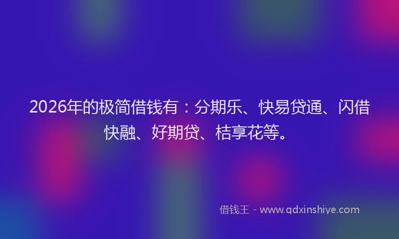 2026年的极简借钱有：分期乐、快易贷通、闪借快融、好期贷、桔享花等。
